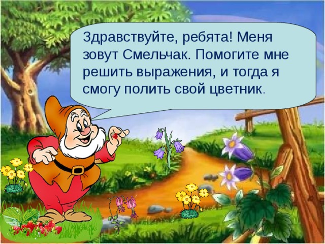 Здравствуйте, ребята! Меня зовут Смельчак. Помогите мне решить выражения, и тогда я смогу полить свой цветник . 