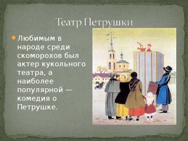 Любимым в народе среди скоморохов был актер кукольного театра, а наиболее популярной — комедия о Петрушке. В таком театральном представлении одновременно действовали два героя    