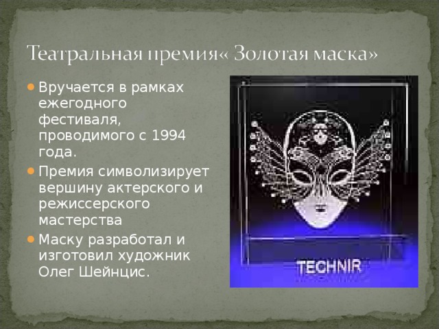 Вручается в рамках ежегодного фестиваля, проводимого с 1994 года. Премия символизирует вершину актерского и режиссерского мастерства Маску разработал и изготовил художник Олег Шейнцис. 