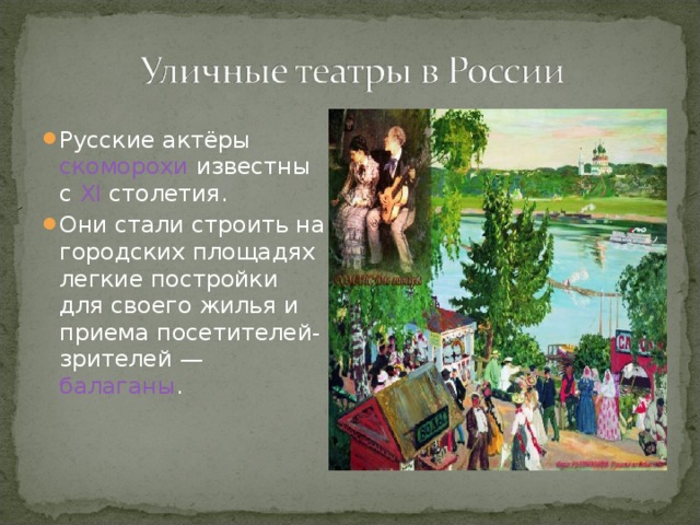 Русские актёры  скоморохи  известны с  XI  столетия. Они стали строить на городских площадях легкие постройки для своего жилья и приема посетителей-зрителей —  балаганы .    