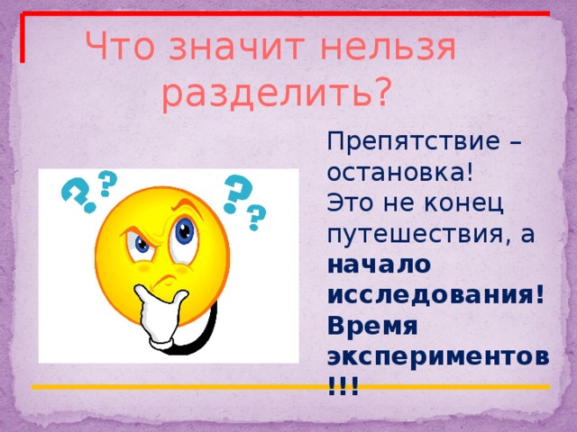 Что значит нельзя разделить? Препятствие – остановка! Это не конец путешествия, а начало исследования! Время экспериментов!!! 