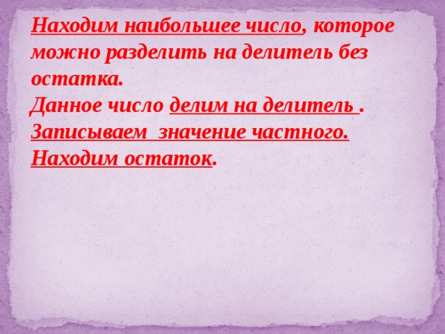 Находим наибольшее число , которое можно разделить на делитель без остатка.  Данное число делим на делитель .  Записываем значение частного.  Находим остаток .        