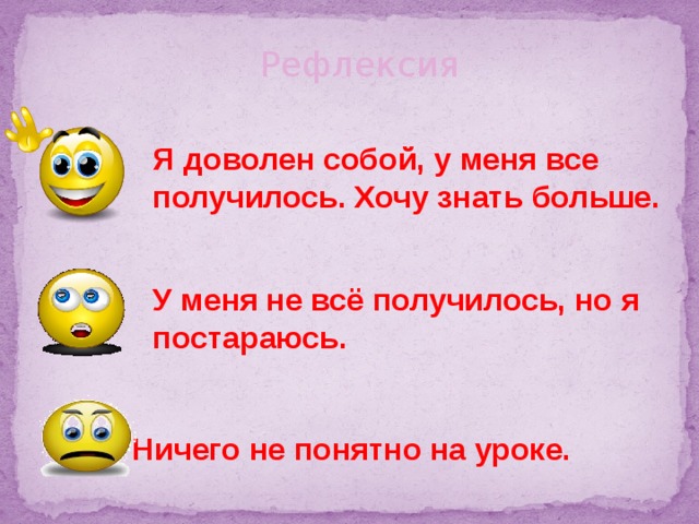   Я доволен собой, у меня все получилось. Хочу знать больше.  Рефлексия  У меня не всё получилось, но я постараюсь.   Ничего не понятно на уроке. 