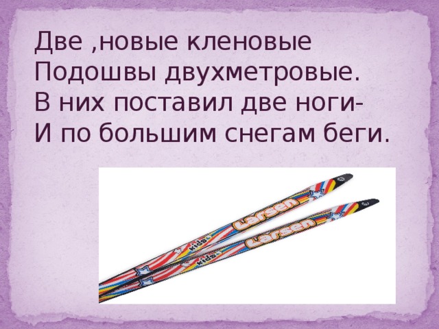 Две ,новые кленовые  Подошвы двухметровые.  В них поставил две ноги-  И по большим снегам беги.       