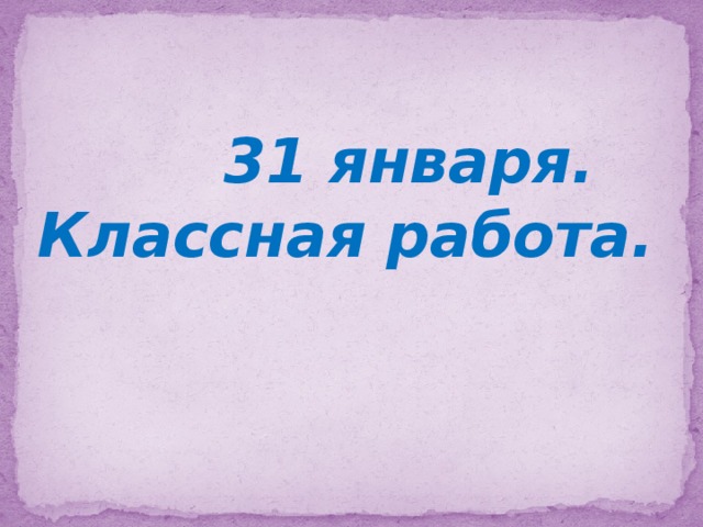  31 января.  Классная работа.   