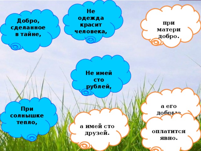 Не одежда красит человека,  при матери добро. Добро, сделанное в тайне,  Не имей сто рублей,  а его добрые дела. При солнышке тепло,  а имей сто друзей.  оплатится явно. 