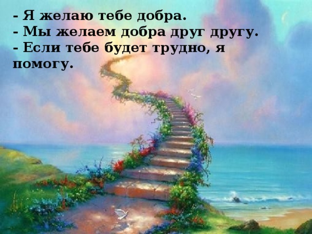 - Я желаю тебе добра.  - Мы желаем добра друг другу.  - Если тебе будет трудно, я помогу. 