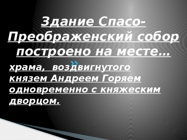 Здание Спасо-Преображенский собор построено на месте… храма, воздвигнутого князем Андреем Горяем одновременно с княжеским дворцом. 