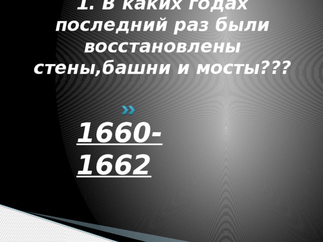 1. В каких годах последний раз были восстановлены стены,башни и мосты??? 1660-1662 