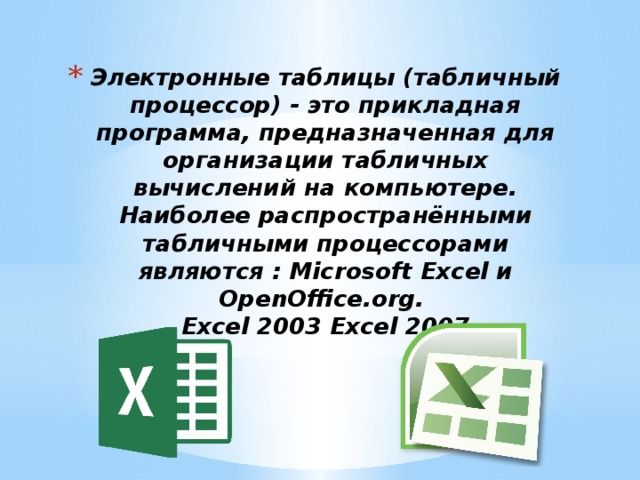 Электронные таблицы (табличный процессор) - это прикладная программа, предназначенная для организации табличных вычислений на компьютере. Наиболее распространёнными табличными процессорами являются : Microsoft Excel и OpenOffice.org.  Excel 2003 Excel 2007 