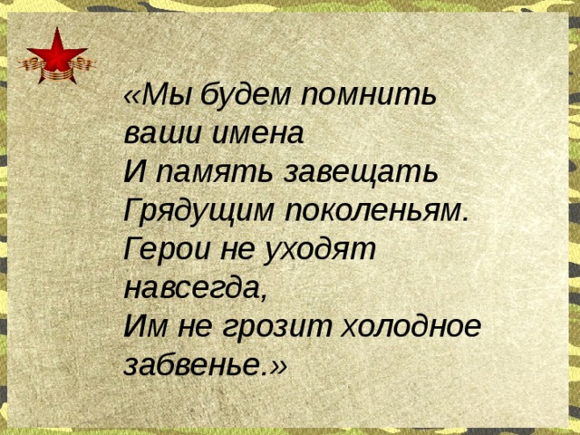 «Мы будем помнить ваши имена  И память завещать Грядущим поколеньям.  Герои не уходят навсегда,  Им не грозит холодное забвенье.»