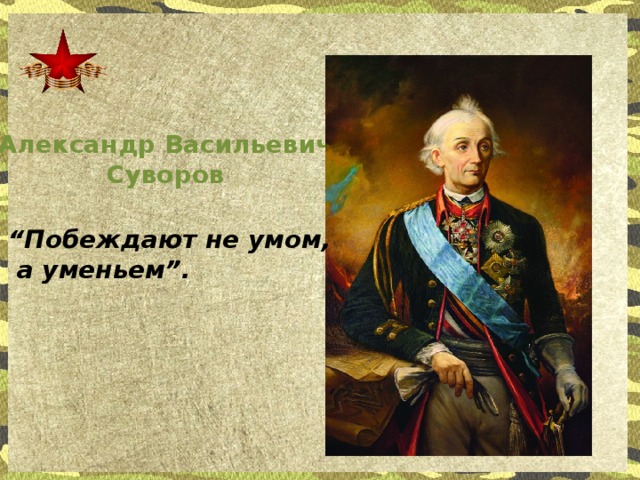 Александр Васильевич Суворов “ Побеждают не умом,  а уменьем”.