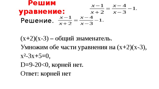Решим уравнение:     Решение.   (х+2)(х-3) – общий знаменатель.   Умножим обе части уравнения на (х+2)(х-3),   х²-3х+5=0,   D =9-20  Ответ: корней нет 