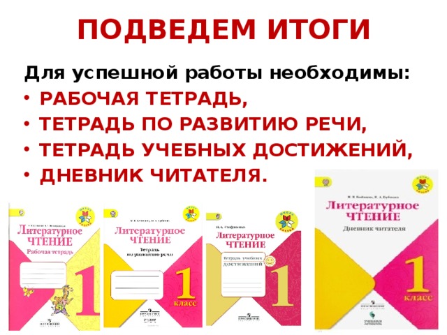 ПОДВЕДЕМ ИТОГИ Для  успешной работы необходимы: РАБОЧАЯ ТЕТРАДЬ, ТЕТРАДЬ ПО РАЗВИТИЮ РЕЧИ, ТЕТРАДЬ УЧЕБНЫХ ДОСТИЖЕНИЙ, ДНЕВНИК ЧИТАТЕЛЯ. 