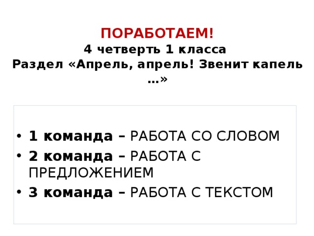  ПОРАБОТАЕМ!  4 четверть 1 класса  Раздел «Апрель, апрель! Звенит капель …»   1 команда – РАБОТА СО СЛОВОМ 2 команда – РАБОТА С ПРЕДЛОЖЕНИЕМ 3 команда – РАБОТА С ТЕКСТОМ 