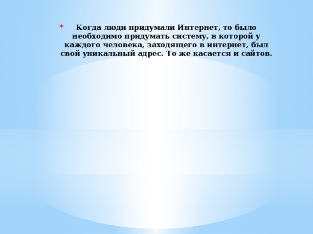 Когда люди придумали Интернет, то было необходимо придумать систему, в которой у каждого человека, заходящего в интернет, был свой уникальный адрес. То же касается и сайтов. 