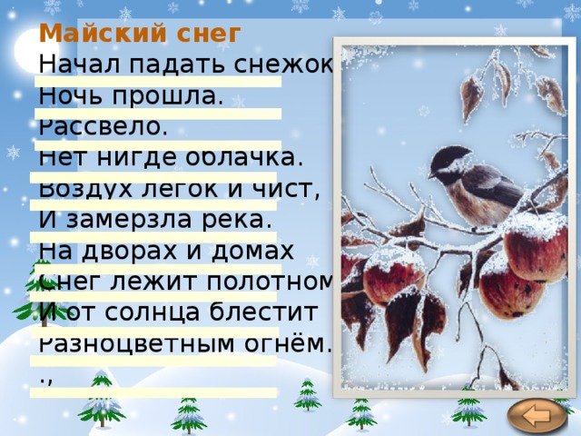 Майский снег Начал падать снежок.  Ночь прошла. Рассвело.  Нет нигде облачка.  Воздух лёгок и чист,  И замёрзла река.  На дворах и домах  Снег лежит полотном,  И от солнца блестит  Разноцветным огнём.  .,