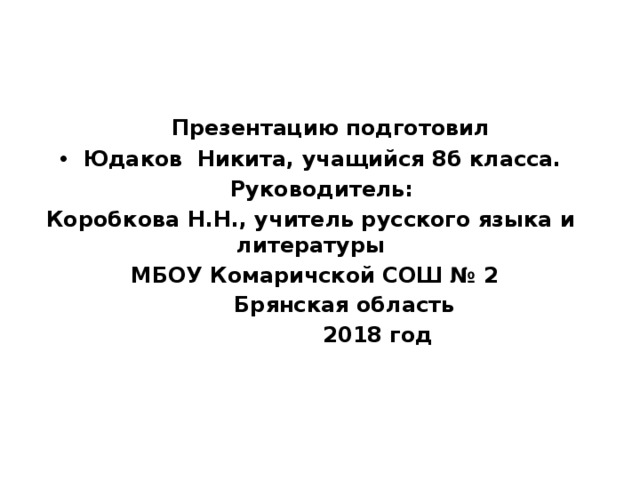  Презентацию подготовил Юдаков Никита, учащийся 8б класса.  Руководитель: Коробкова Н.Н., учитель русского языка и литературы  МБОУ Комаричской СОШ № 2  Брянская область  2018 год 