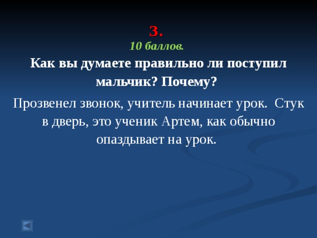  3.   10 баллов. Как вы думаете правильно ли поступил мальчик? Почему? Прозвенел звонок, учитель начинает урок. Стук в дверь, это ученик Артем, как обычно опаздывает на урок. 