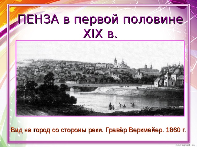 ПЕНЗА в первой половине XIX в. Вид на город со стороны реки. Гравёр Веркмейер. 1860 г . 