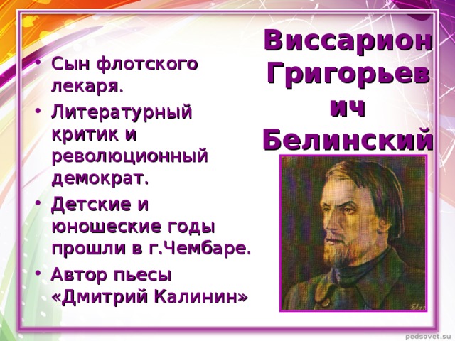 Виссарион Григорьевич Белинский Сын флотского лекаря. Литературный критик и революционный демократ. Детские и юношеские годы прошли в г.Чембаре. Автор пьесы «Дмитрий Калинин»  