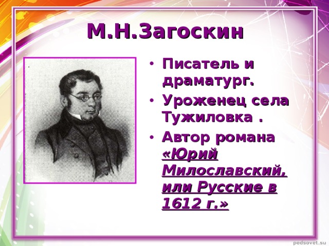 М.Н.Загоскин Писатель и драматург. Уроженец села Тужиловка . Автор романа «Юрий Милославский, или Русские в 1612 г.»  