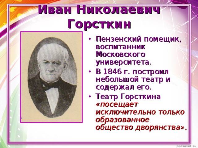 Иван Николаевич Горсткин Пензенский помещик, воспитанник Московского университета. В 1846 г. построил небольшой театр и содержал его. Театр Горсткина  «посещает исключительно только образованное общество дворянства». 