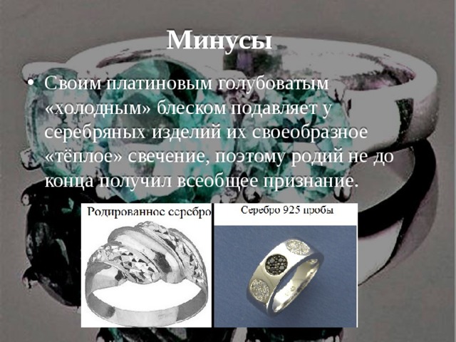 Минусы  Своим платиновым голубоватым «холодным» блеском подавляет у серебряных изделий их своеобразное «тёплое» свечение, поэтому родий не до конца получил всеобщее признание. 