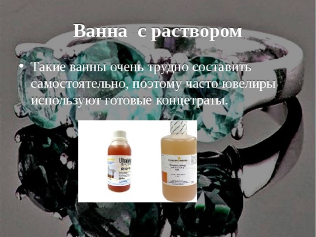 Ванна с раствором Такие ванны очень трудно составить самостоятельно, поэтому часто ювелиры используют готовые концетраты. 