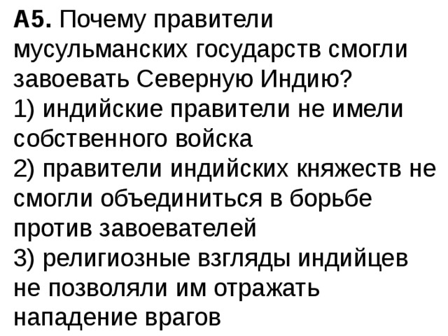 А5.  Почему правители мусульманских государств смогли завое­вать Северную Индию? 1) индийские правители не имели собственного войска  2) правители индийских княжеств не смогли объединиться в борьбе против завоевателей  3) религиозные взгляды индийцев не позволяли им отра­жать нападение врагов 