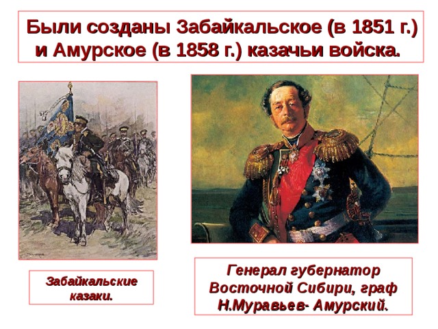  Были созданы Забайкальское (в 1851 г.) и Амурское (в 1858 г.) казачьи войска.  Генерал губернатор Восточной Сибири, граф Н.Муравьев- Амурский. Забайкальские казаки. 