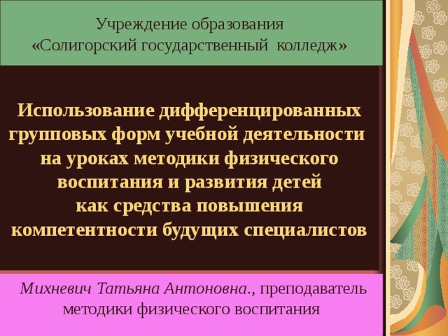 Учреждение образования  «Солигорский государственный колледж»  Использование дифференцированных групповых форм учебной деятельности на уроках методики физического воспитания и развития детей  как средства повышения компетентности будущих специалистов  Михневич Татьяна Антоновна ., преподаватель методики физического воспитания 