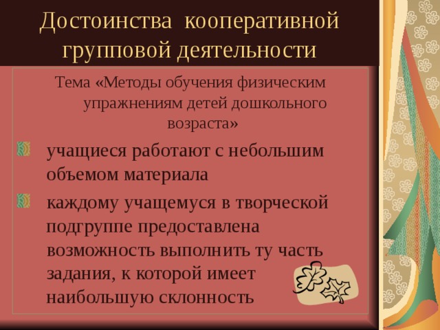 Достоинства кооперативной групповой деятельности Тема «Методы обучения физическим упражнениям детей дошкольного возраста» учащиеся работают с небольшим объемом материала каждому учащемуся в творческой подгруппе предоставлена возможность выполнить ту часть задания, к которой имеет наибольшую склонность 