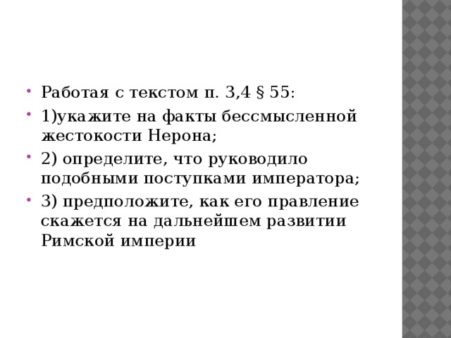 Работая с текстом п. 3,4 § 55: 1)укажите на факты бессмысленной жестокости Нерона; 2) определите, что руководило подобными поступками императора; 3) предположите, как его правление скажется на дальнейшем развитии Римской империи 