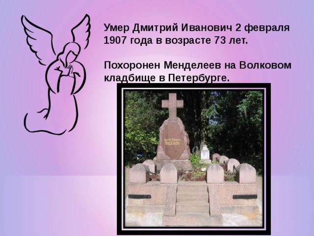 Умер Дмитрий Иванович 2 февраля 1907 года в возрасте 73 лет.  Похоронен Менделеев на Волковом кладбище в Петербурге. 