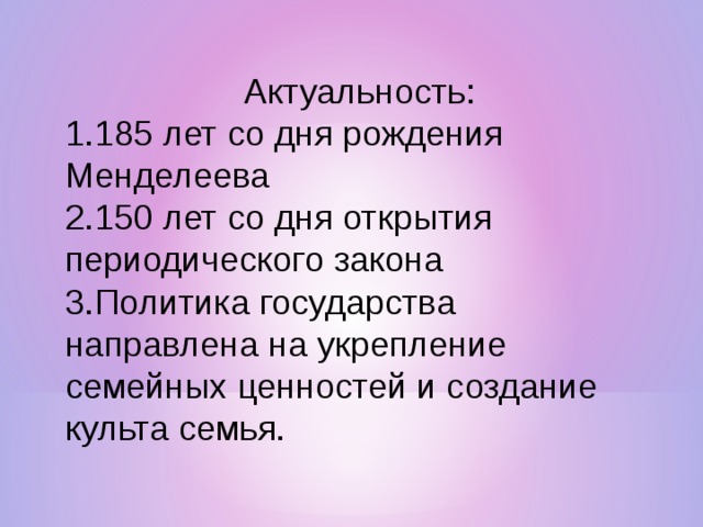 Актуальность: 185 лет со дня рождения Менделеева 150 лет со дня открытия периодического закона Политика государства направлена на укрепление семейных ценностей и создание культа семья. 