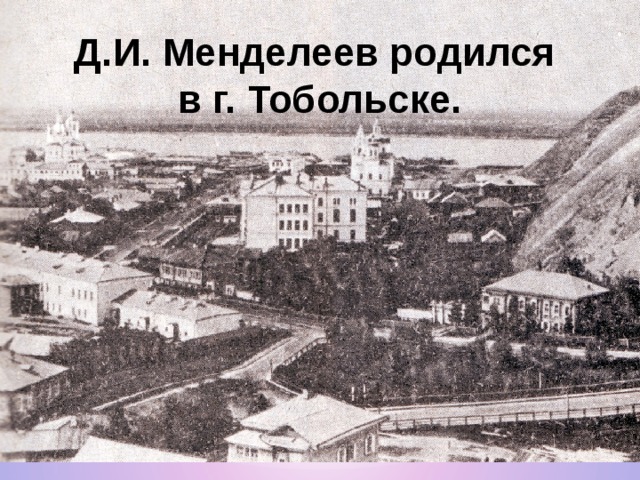 Д.И. Менделеев родился в г. Тобольске. 
