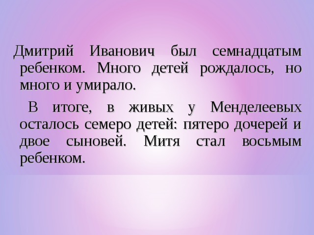 Дмитрий Иванович был семнадцатым ребенком. Много детей рождалось, но много и умирало.  В итоге, в живых у Менделеевых осталось семеро детей: пятеро дочерей и двое сыновей. Митя стал восьмым ребенком.   