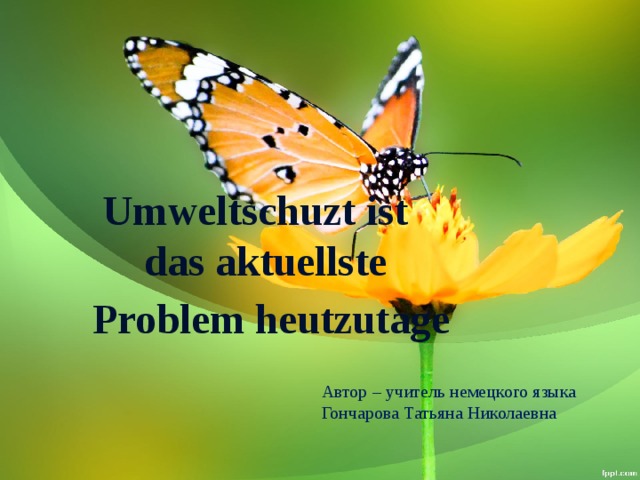  Umweltschuzt ist das aktuellste  Problem heutzutage Автор – учитель немецкого языка  Гончарова Татьяна Николаевна   