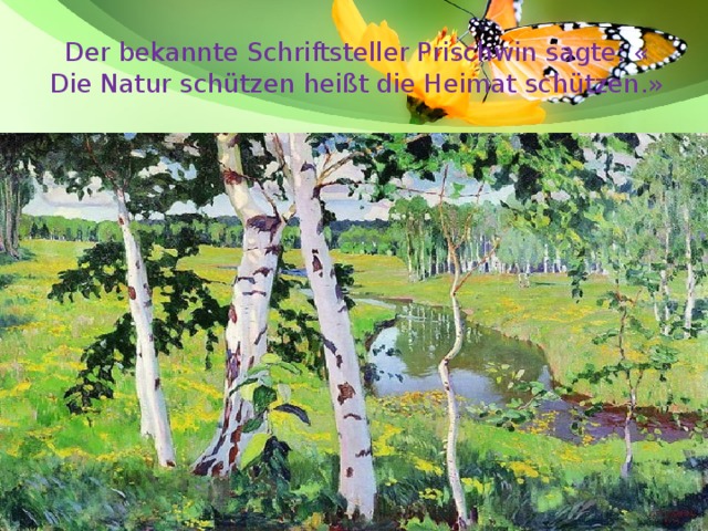 Der bekannte Schriftsteller Prischwin sagte: « Die Natur schützen heißt die Heimat schützen.» Der bekannte Schriftsteller Prischwin sagte: « Die Natur schützen heißt die Heimat schützen.» 