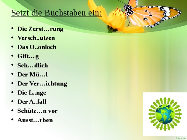 Setzt die Buchstaben ein:   Die Zerst…rung Versch..utzen Das O..onloch Gift…g Sch…dlich Der Mü…l Der Ver…ichtung Die L..nge Der A..fall Schütz…n vor Ausst…rben 