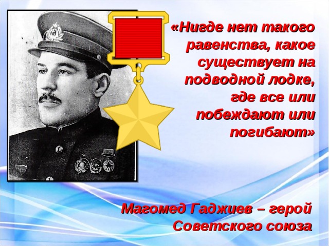   «Нигде нет такого равенства, какое существует на подводной лодке, где все или побеждают или погибают»  Магомед Гаджиев – герой Советского союза 