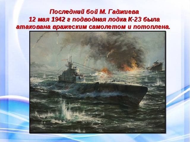 Последний бой М. Гаджиева 12 мая 1942 г подводная лодка К-23 была атакована вражеским самолетом и потоплена. 