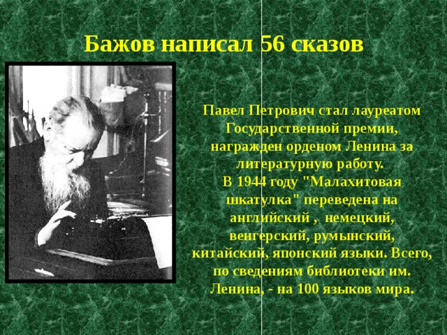 Бажов написал 56 сказов Павел Петрович стал лауреатом Государственной премии, награжден орденом Ленина за литературную работу.  В 1944 году 