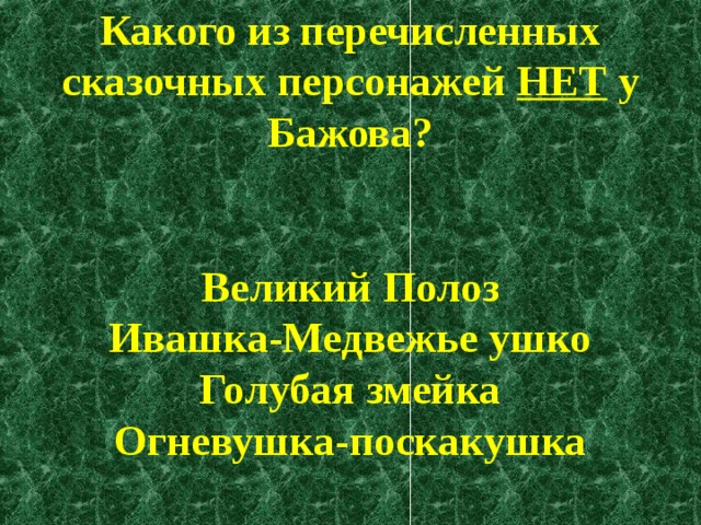 Какого из перечисленных сказочных персонажей НЕТ у Бажова?     Великий Полоз  Ивашка-Медвежье ушко  Голубая змейка  Огневушка-поскакушка   