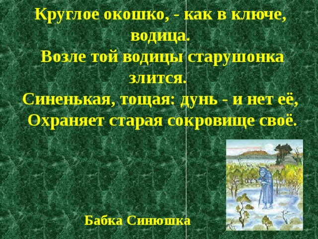 Круглое окошко, - как в ключе, водица.  Возле той водицы старушонка злится.  Синенькая, тощая: дунь - и нет её,  Охраняет старая сокровище своё. Бабка Синюшка 