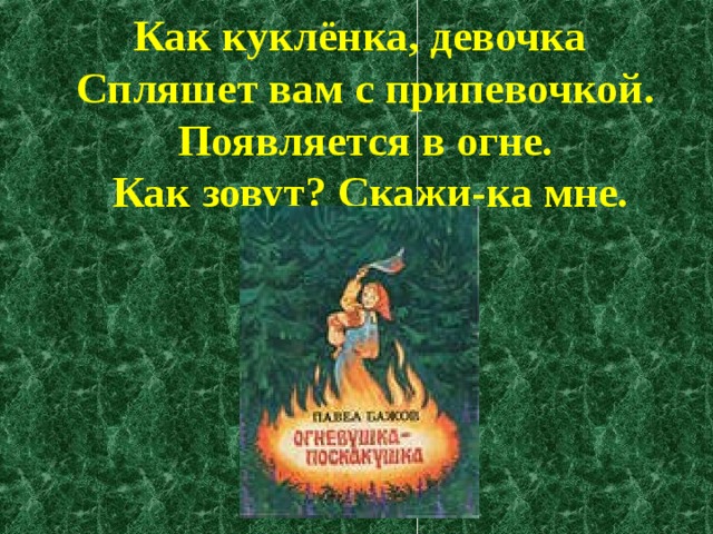 Как куклёнка, девочка  Спляшет вам с припевочкой.  Появляется в огне.  Как зовут? Скажи-ка мне. 