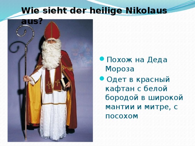 Wie sieht der heilige Nikolaus aus? Похож на Деда Мороза Одет в красный кафтан с белой бородой в широкой мантии и митре, с посохом 
