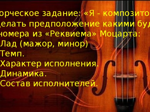 Творческое задание: «Я - композитор». Сделать предположение какими будут 2 номера из «Реквиема» Моцарта: 1. Лад (мажор, минор) 2. Темп. 3. Характер исполнения. 4. Динамика. 5. Состав исполнителей. 