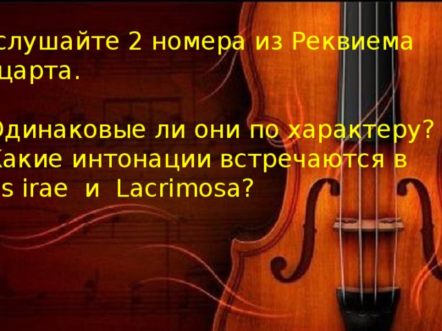 Послушайте 2 номера из Реквиема Моцарта. Одинаковые ли они по характеру? Какие интонации встречаются в Dies irae и Lacrimosa? 